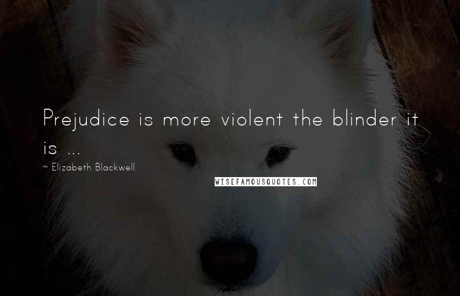 Elizabeth Blackwell Quotes: Prejudice is more violent the blinder it is ...