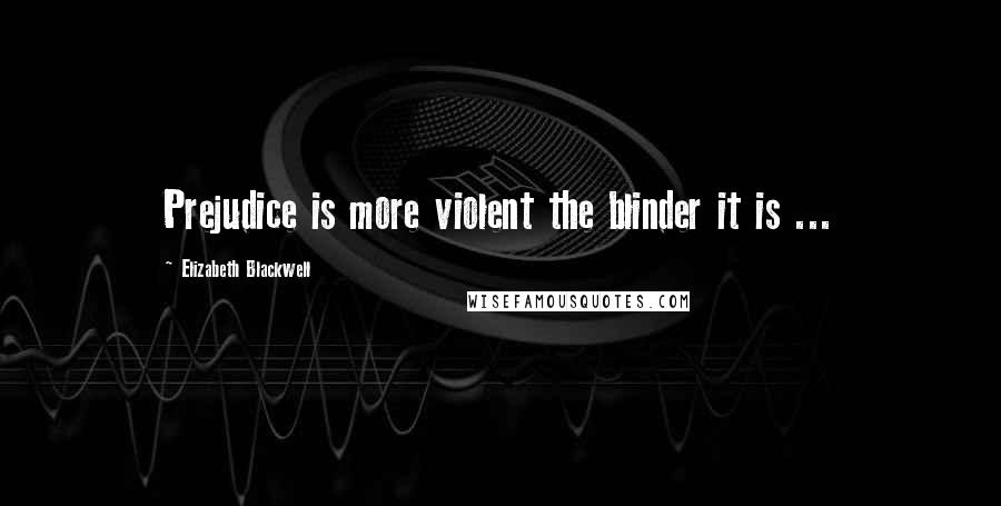 Elizabeth Blackwell Quotes: Prejudice is more violent the blinder it is ...