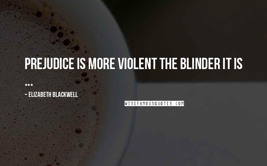 Elizabeth Blackwell Quotes: Prejudice is more violent the blinder it is ...