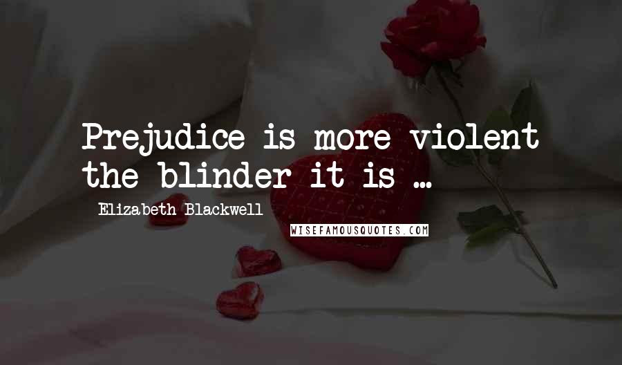 Elizabeth Blackwell Quotes: Prejudice is more violent the blinder it is ...