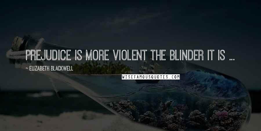 Elizabeth Blackwell Quotes: Prejudice is more violent the blinder it is ...