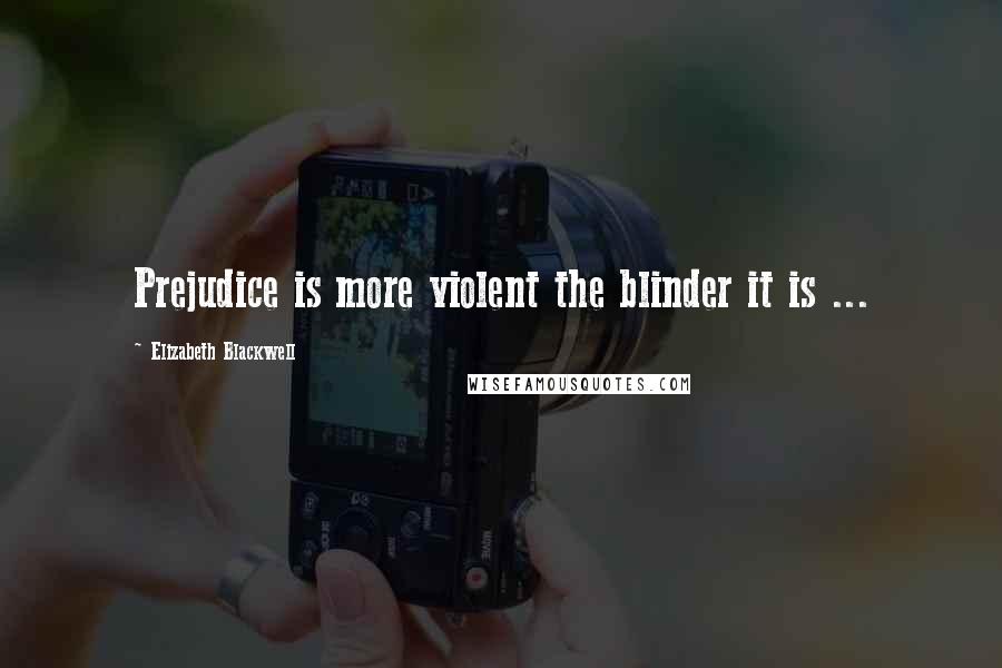 Elizabeth Blackwell Quotes: Prejudice is more violent the blinder it is ...
