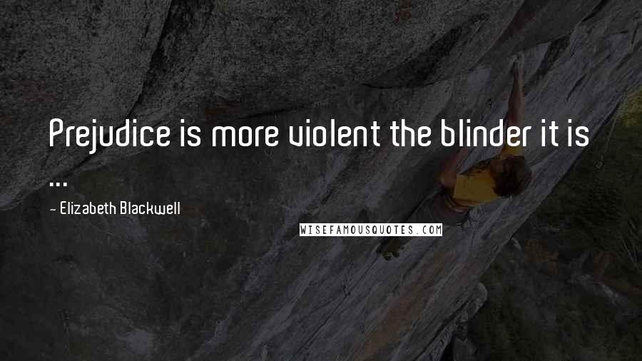 Elizabeth Blackwell Quotes: Prejudice is more violent the blinder it is ...