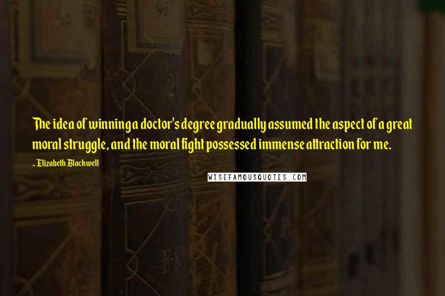 Elizabeth Blackwell Quotes: The idea of winning a doctor's degree gradually assumed the aspect of a great moral struggle, and the moral fight possessed immense attraction for me.