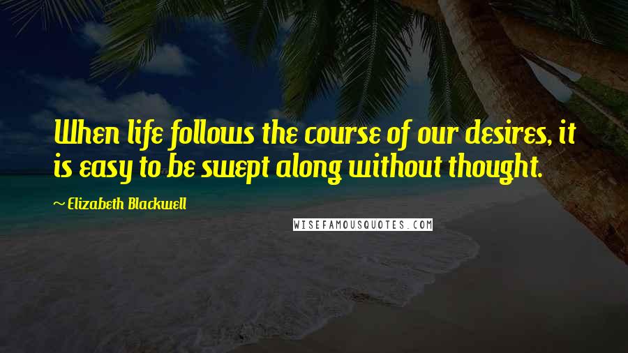Elizabeth Blackwell Quotes: When life follows the course of our desires, it is easy to be swept along without thought.