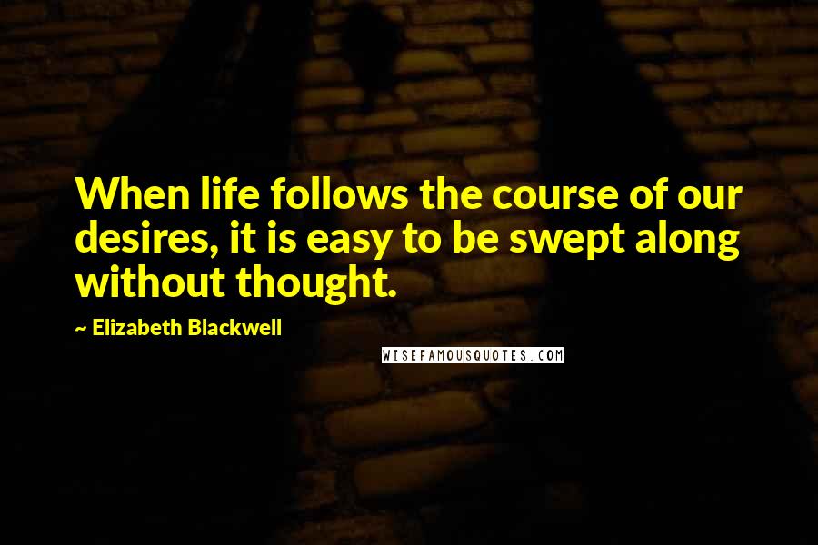 Elizabeth Blackwell Quotes: When life follows the course of our desires, it is easy to be swept along without thought.