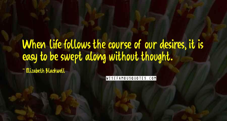 Elizabeth Blackwell Quotes: When life follows the course of our desires, it is easy to be swept along without thought.