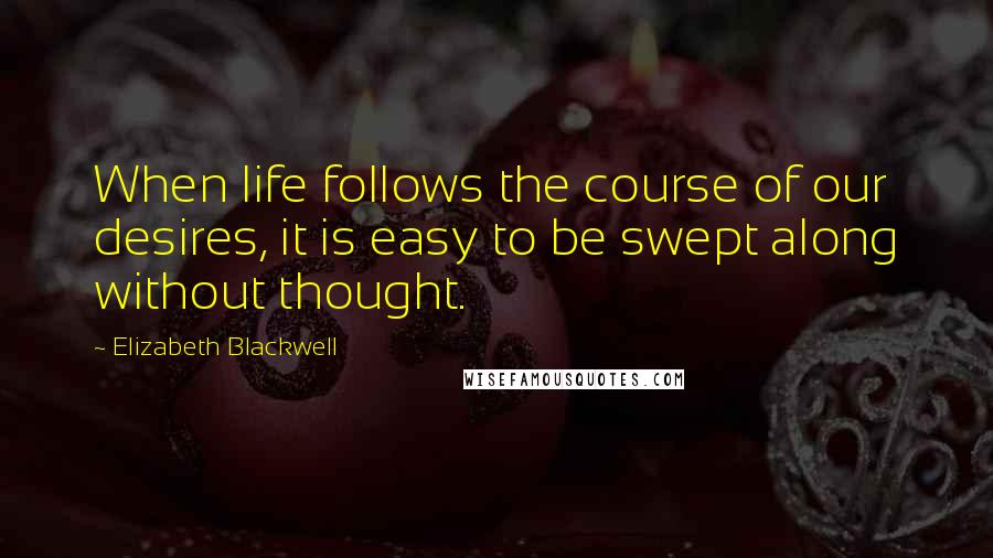 Elizabeth Blackwell Quotes: When life follows the course of our desires, it is easy to be swept along without thought.