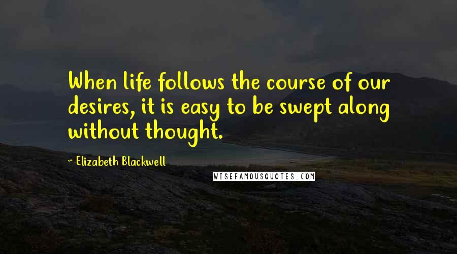 Elizabeth Blackwell Quotes: When life follows the course of our desires, it is easy to be swept along without thought.