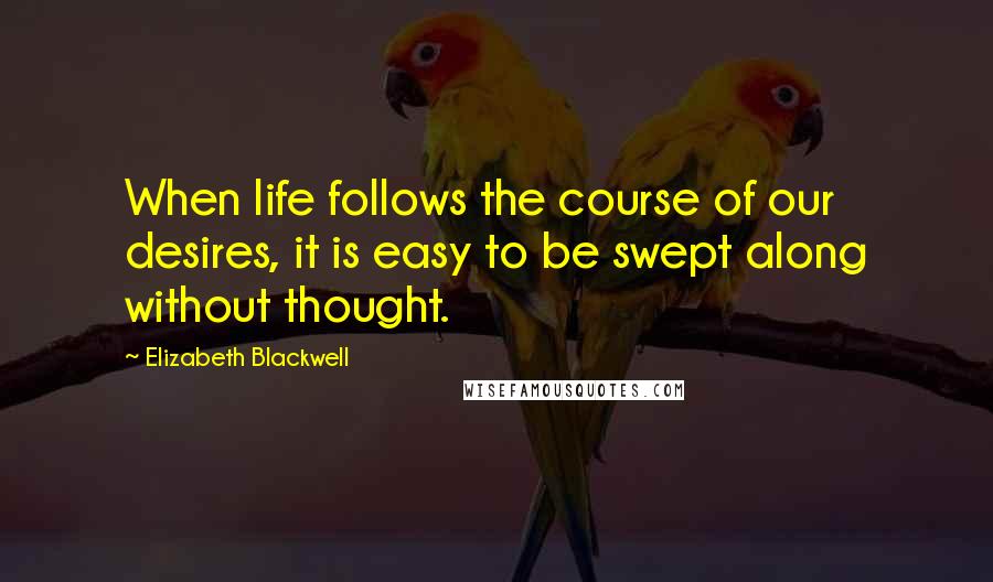 Elizabeth Blackwell Quotes: When life follows the course of our desires, it is easy to be swept along without thought.