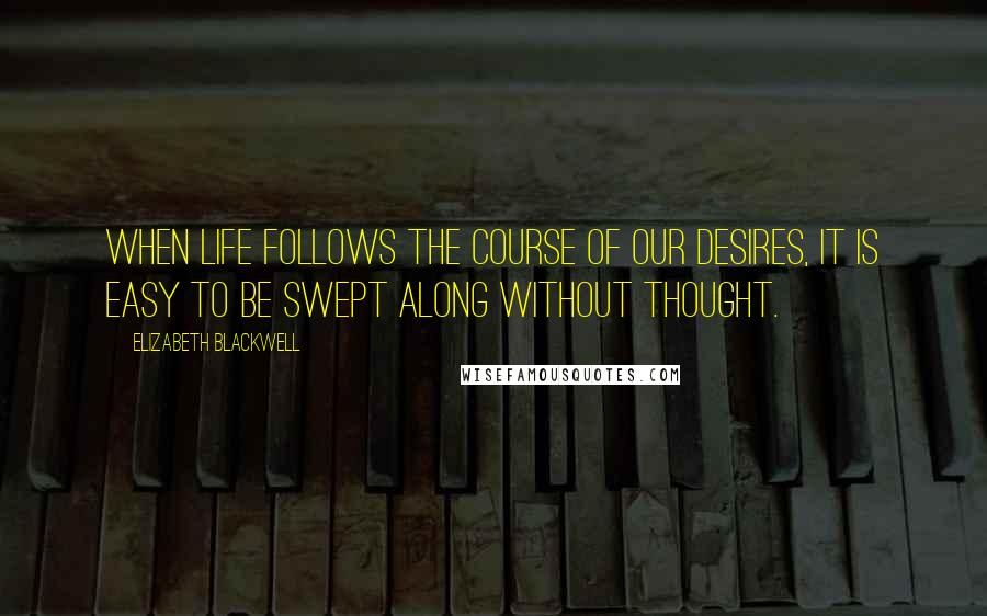 Elizabeth Blackwell Quotes: When life follows the course of our desires, it is easy to be swept along without thought.