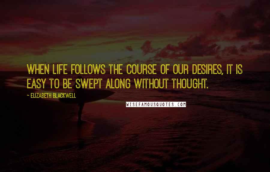 Elizabeth Blackwell Quotes: When life follows the course of our desires, it is easy to be swept along without thought.