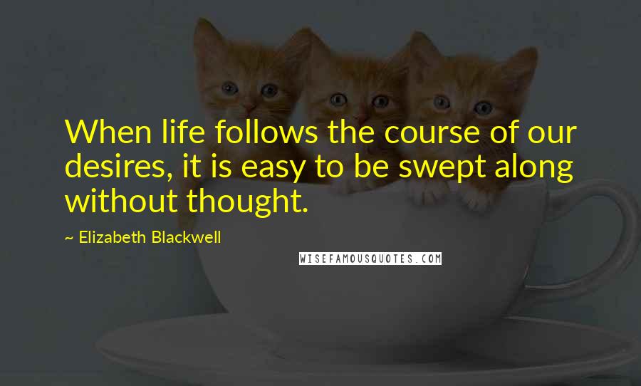 Elizabeth Blackwell Quotes: When life follows the course of our desires, it is easy to be swept along without thought.