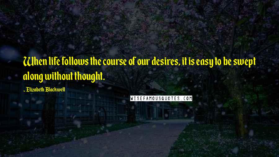 Elizabeth Blackwell Quotes: When life follows the course of our desires, it is easy to be swept along without thought.