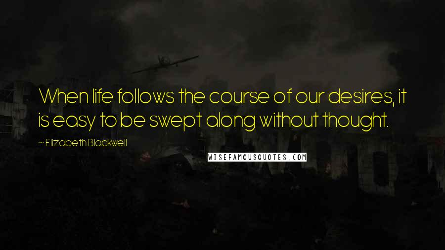 Elizabeth Blackwell Quotes: When life follows the course of our desires, it is easy to be swept along without thought.