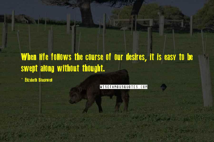 Elizabeth Blackwell Quotes: When life follows the course of our desires, it is easy to be swept along without thought.