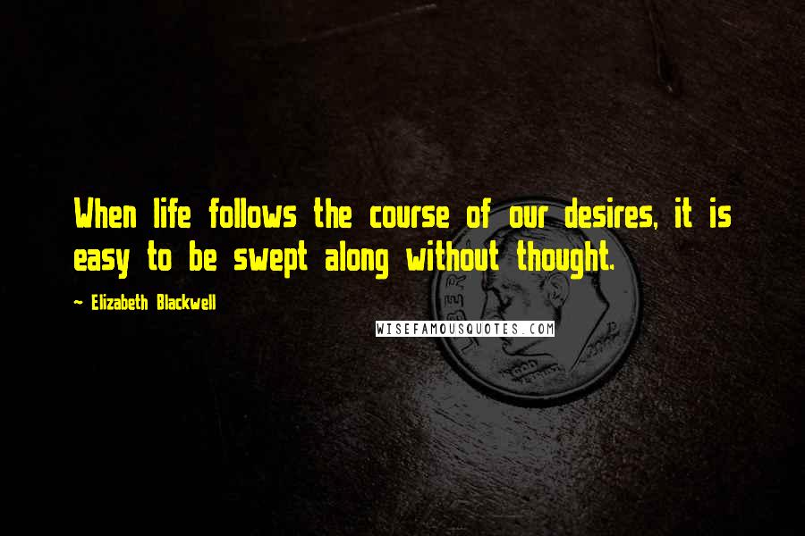 Elizabeth Blackwell Quotes: When life follows the course of our desires, it is easy to be swept along without thought.
