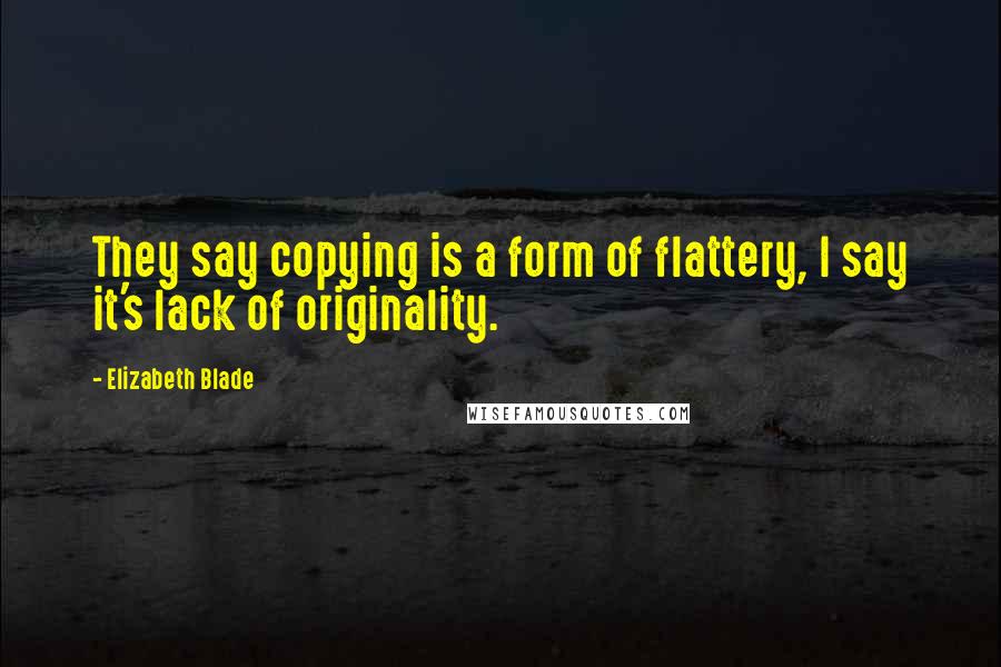 Elizabeth Blade Quotes: They say copying is a form of flattery, I say it's lack of originality.