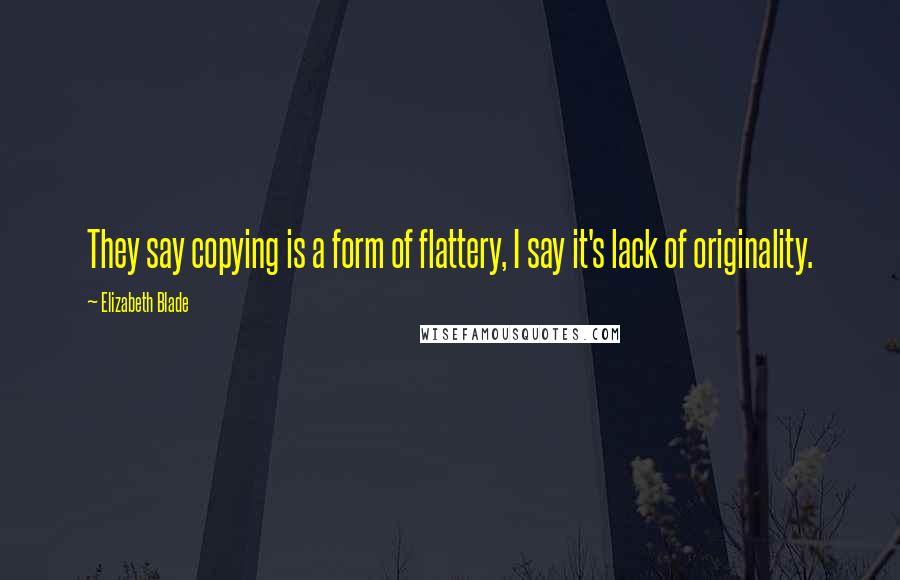 Elizabeth Blade Quotes: They say copying is a form of flattery, I say it's lack of originality.