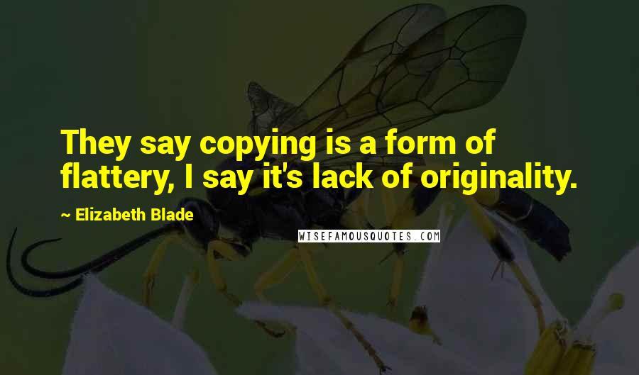 Elizabeth Blade Quotes: They say copying is a form of flattery, I say it's lack of originality.