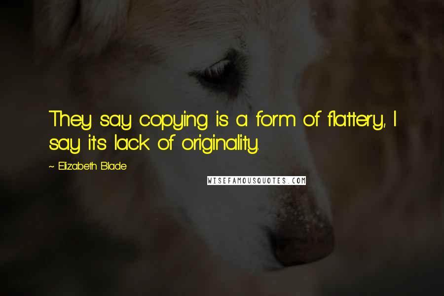 Elizabeth Blade Quotes: They say copying is a form of flattery, I say it's lack of originality.