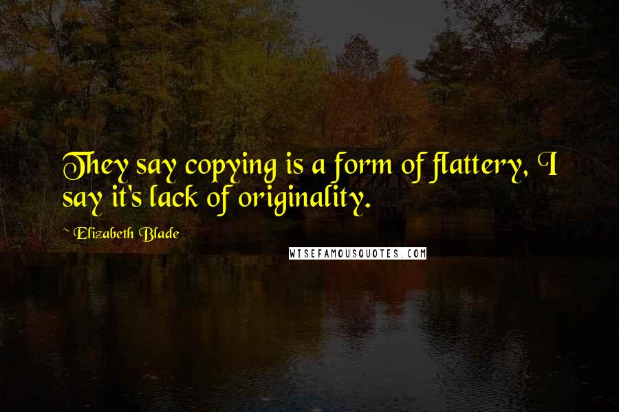 Elizabeth Blade Quotes: They say copying is a form of flattery, I say it's lack of originality.