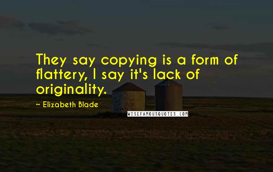 Elizabeth Blade Quotes: They say copying is a form of flattery, I say it's lack of originality.