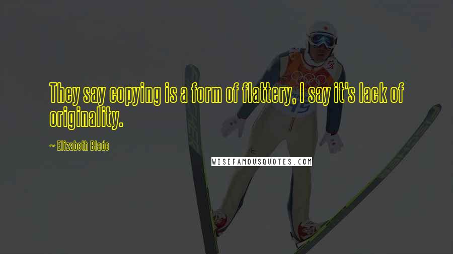 Elizabeth Blade Quotes: They say copying is a form of flattery, I say it's lack of originality.
