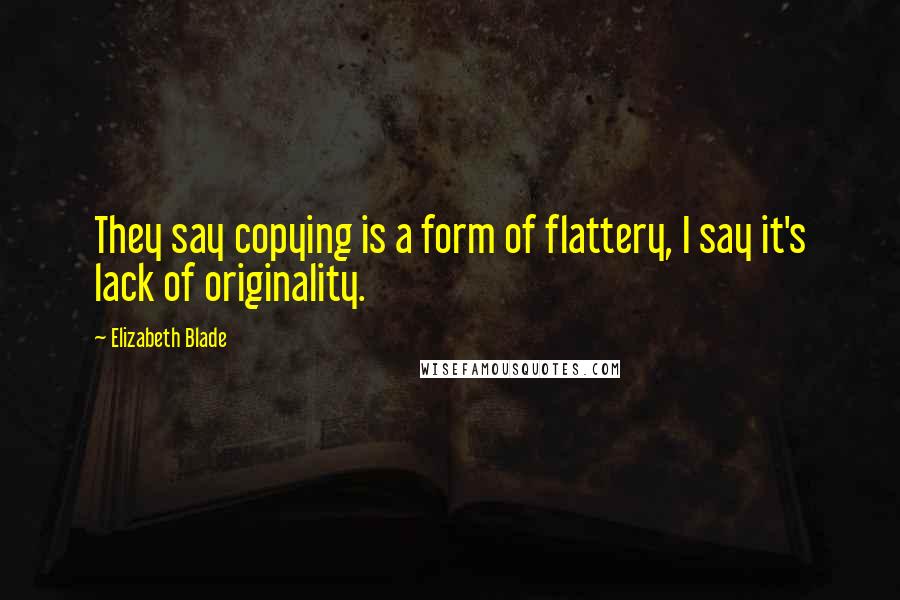 Elizabeth Blade Quotes: They say copying is a form of flattery, I say it's lack of originality.