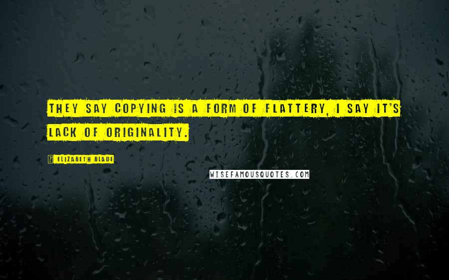 Elizabeth Blade Quotes: They say copying is a form of flattery, I say it's lack of originality.