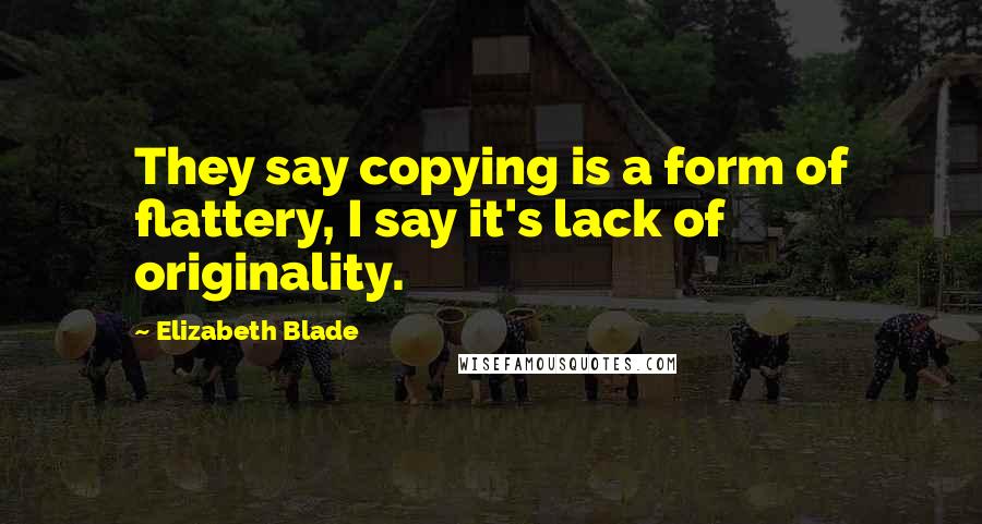 Elizabeth Blade Quotes: They say copying is a form of flattery, I say it's lack of originality.