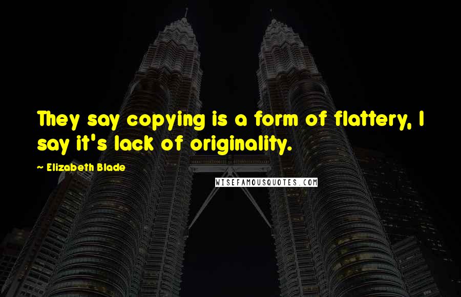 Elizabeth Blade Quotes: They say copying is a form of flattery, I say it's lack of originality.