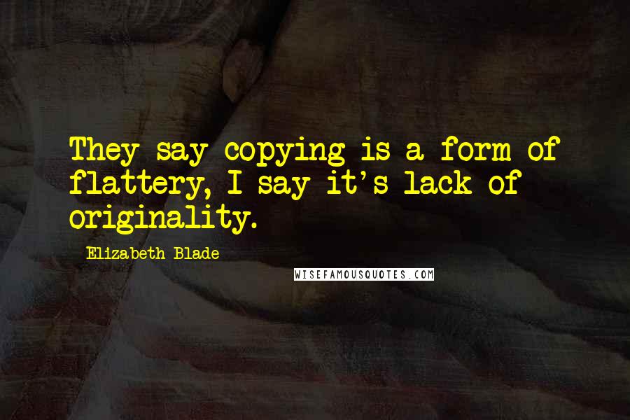 Elizabeth Blade Quotes: They say copying is a form of flattery, I say it's lack of originality.