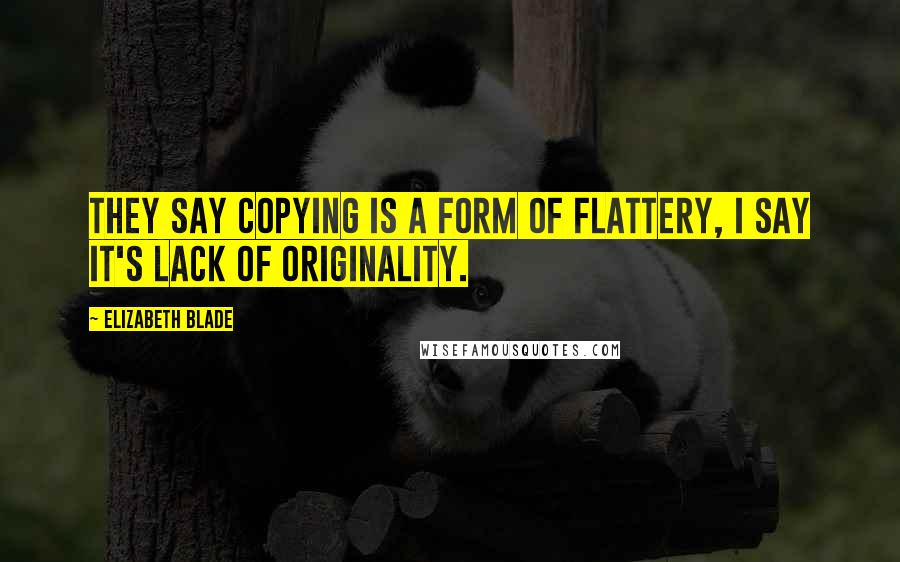 Elizabeth Blade Quotes: They say copying is a form of flattery, I say it's lack of originality.