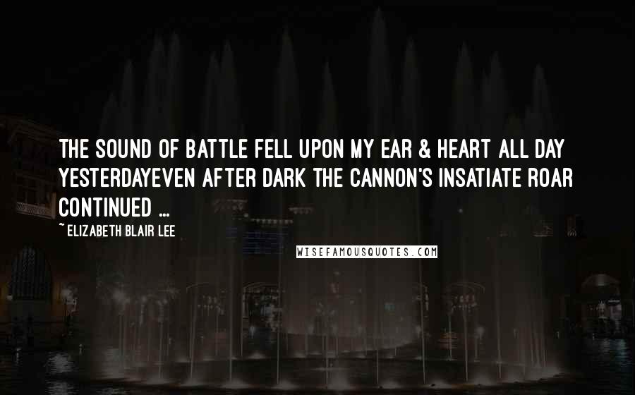 Elizabeth Blair Lee Quotes: The Sound of battle fell upon my ear & heart all day yesterdayeven after dark the cannon's insatiate roar continued ...