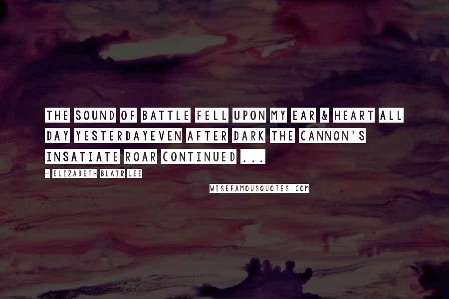 Elizabeth Blair Lee Quotes: The Sound of battle fell upon my ear & heart all day yesterdayeven after dark the cannon's insatiate roar continued ...