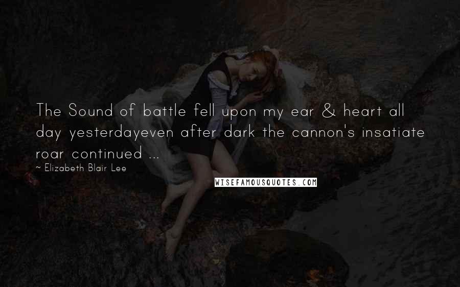 Elizabeth Blair Lee Quotes: The Sound of battle fell upon my ear & heart all day yesterdayeven after dark the cannon's insatiate roar continued ...