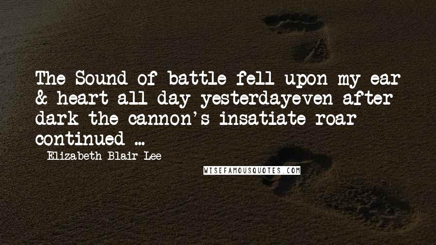 Elizabeth Blair Lee Quotes: The Sound of battle fell upon my ear & heart all day yesterdayeven after dark the cannon's insatiate roar continued ...