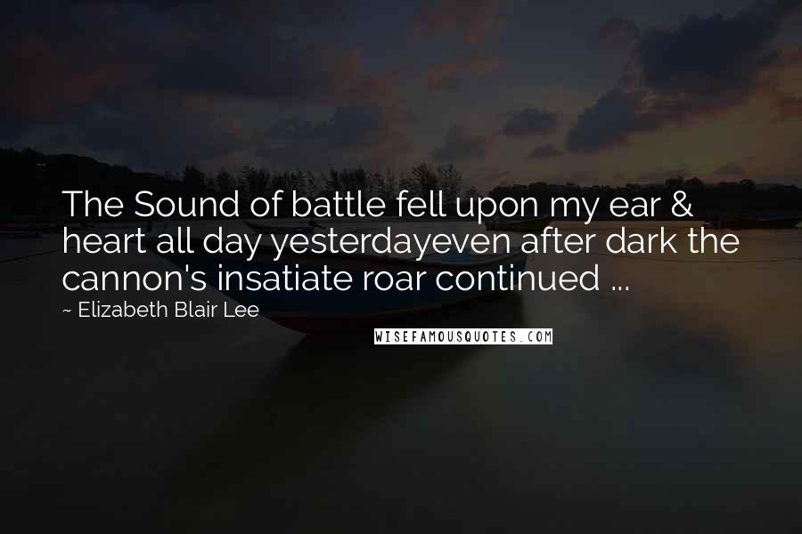 Elizabeth Blair Lee Quotes: The Sound of battle fell upon my ear & heart all day yesterdayeven after dark the cannon's insatiate roar continued ...