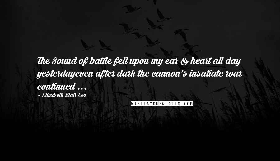 Elizabeth Blair Lee Quotes: The Sound of battle fell upon my ear & heart all day yesterdayeven after dark the cannon's insatiate roar continued ...