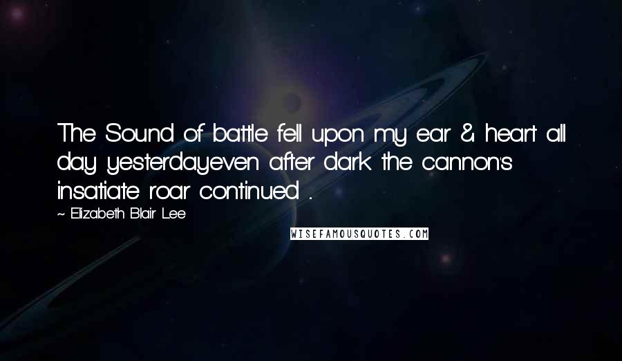 Elizabeth Blair Lee Quotes: The Sound of battle fell upon my ear & heart all day yesterdayeven after dark the cannon's insatiate roar continued ...
