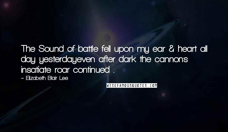 Elizabeth Blair Lee Quotes: The Sound of battle fell upon my ear & heart all day yesterdayeven after dark the cannon's insatiate roar continued ...