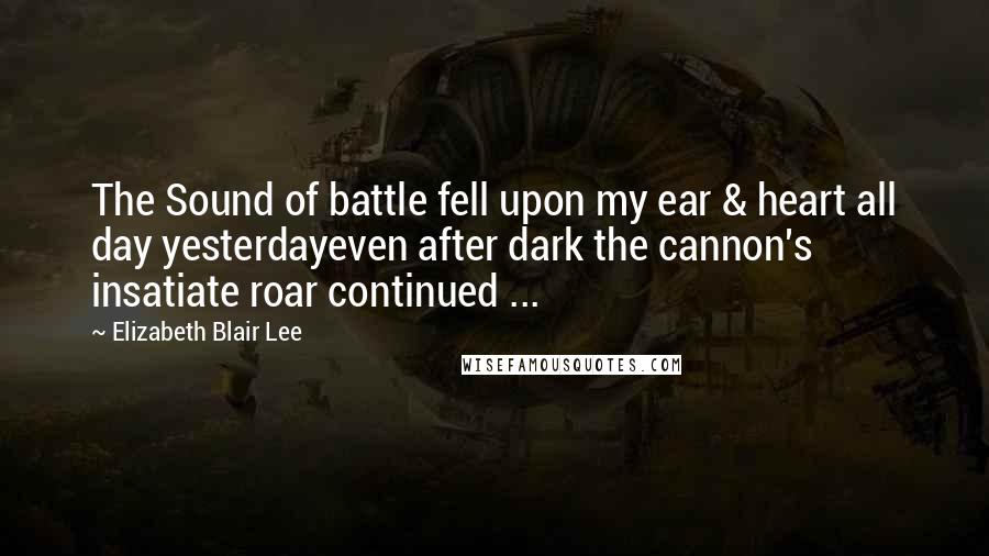 Elizabeth Blair Lee Quotes: The Sound of battle fell upon my ear & heart all day yesterdayeven after dark the cannon's insatiate roar continued ...