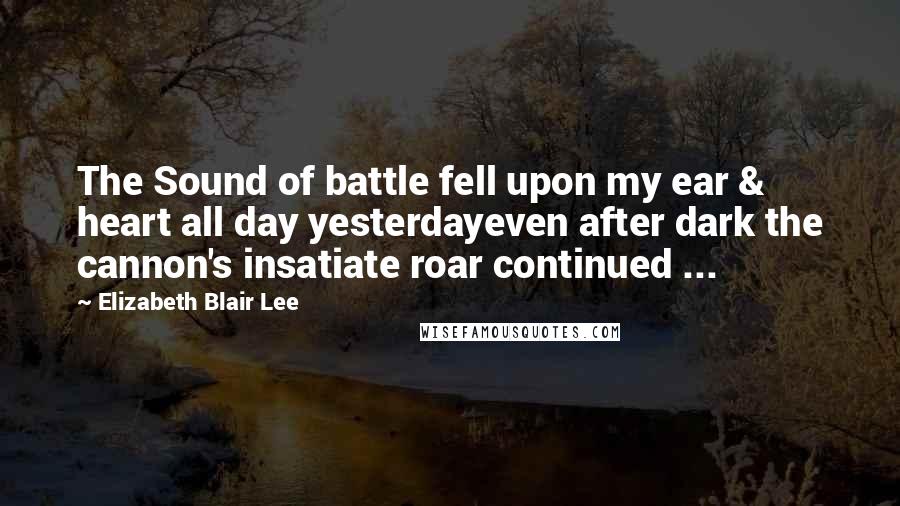 Elizabeth Blair Lee Quotes: The Sound of battle fell upon my ear & heart all day yesterdayeven after dark the cannon's insatiate roar continued ...