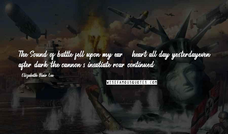 Elizabeth Blair Lee Quotes: The Sound of battle fell upon my ear & heart all day yesterdayeven after dark the cannon's insatiate roar continued ...