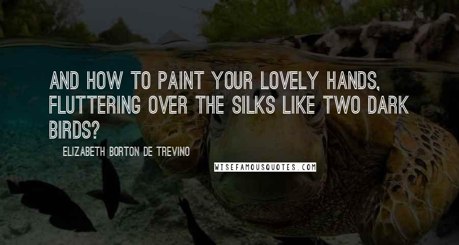 Elizabeth Borton De Trevino Quotes: And how to paint your lovely hands, fluttering over the silks like two dark birds?