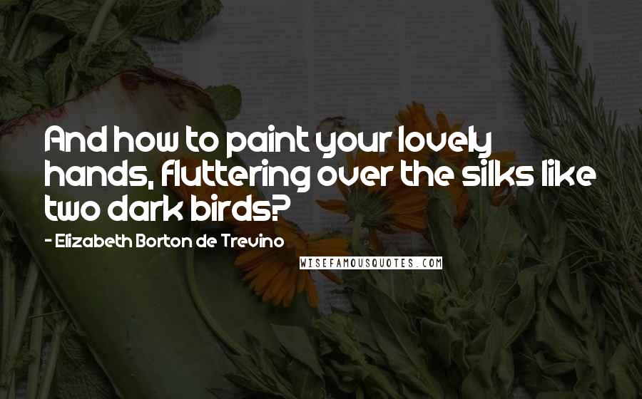 Elizabeth Borton De Trevino Quotes: And how to paint your lovely hands, fluttering over the silks like two dark birds?