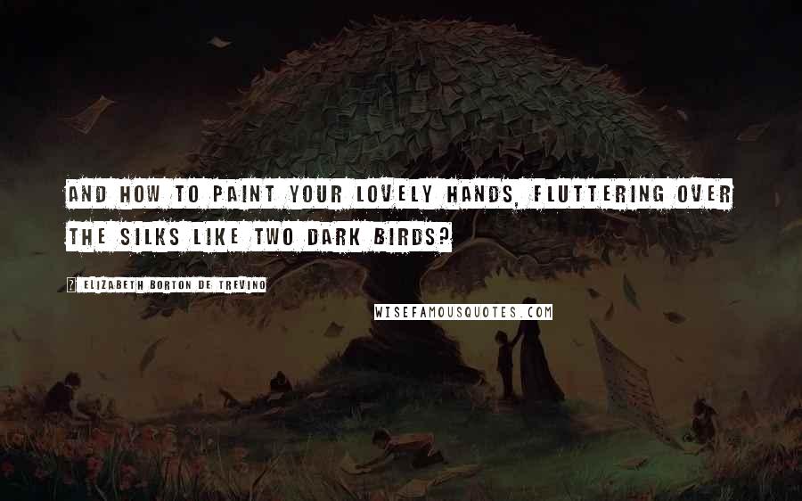 Elizabeth Borton De Trevino Quotes: And how to paint your lovely hands, fluttering over the silks like two dark birds?