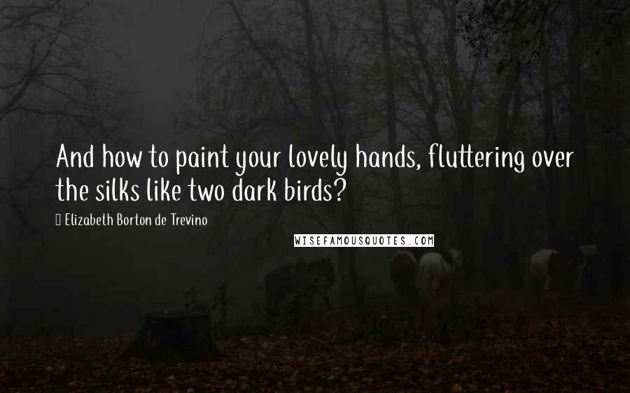 Elizabeth Borton De Trevino Quotes: And how to paint your lovely hands, fluttering over the silks like two dark birds?