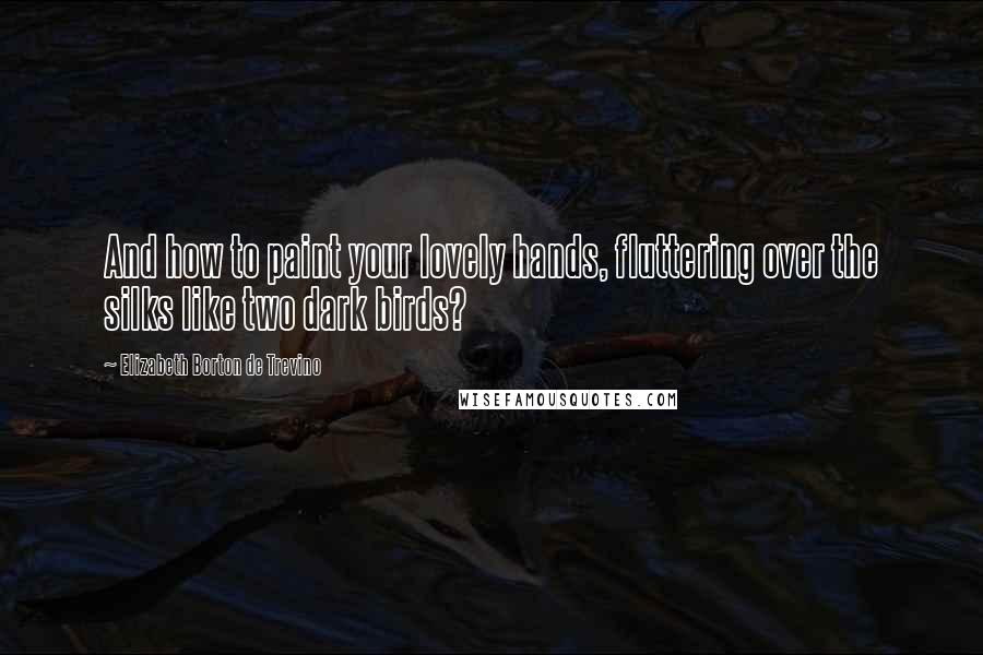 Elizabeth Borton De Trevino Quotes: And how to paint your lovely hands, fluttering over the silks like two dark birds?